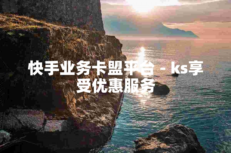 快手业务卡盟平台 - ks享受优惠服务