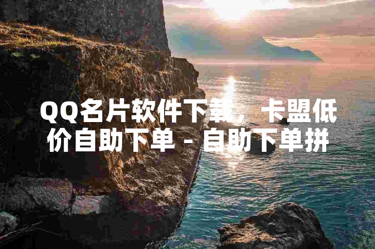 QQ名片软件下载，卡盟低价自助下单 - 自助下单拼多多 - 卡盟低价自助下单会员