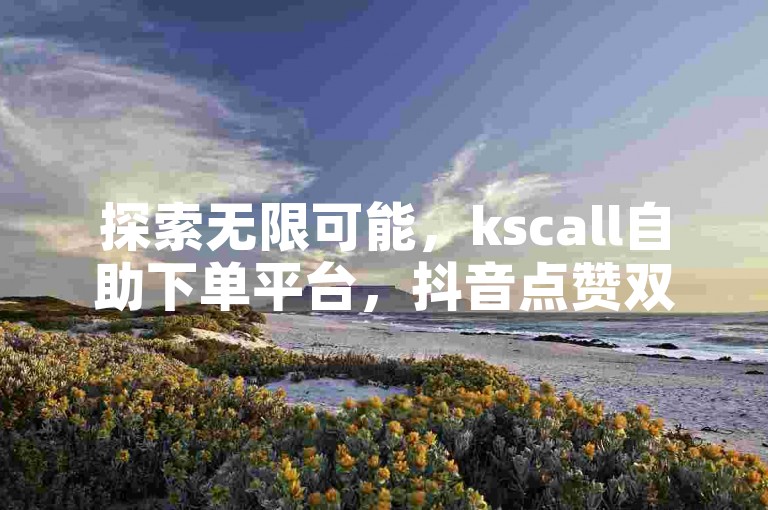 探索无限可能，kscall自助下单平台，抖音点赞双击轻松搞定 - 雷神网，全天候秒单服务，自助业务网商城，揭秘独家再战秘籍。