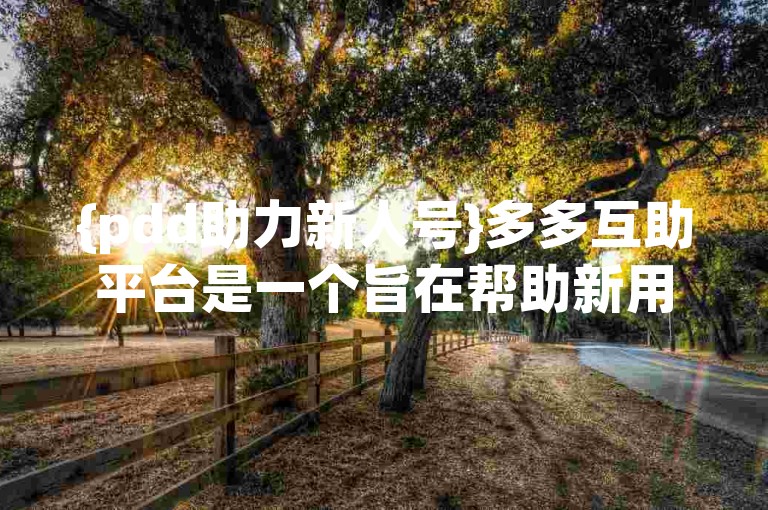 {pdd助力新人号}多多互助平台是一个旨在帮助新用户快速融入并利用拼多多平台资源，通过用户间的相互支持与合作来实现共赢的社区。