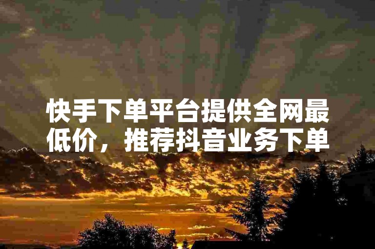 快手下单平台提供全网最低价，推荐抖音业务下单24小时便宜，ks刷收藏作品独家揭秘再战。