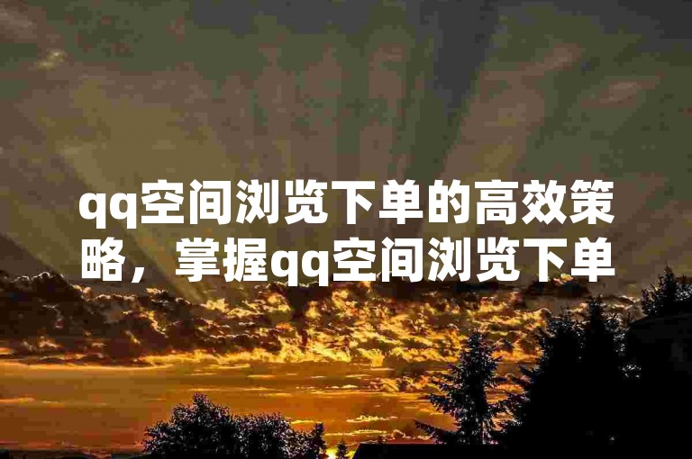 qq空间浏览下单的高效策略，掌握qq空间浏览下单技巧，提升你的购物体验！2025必备知识。