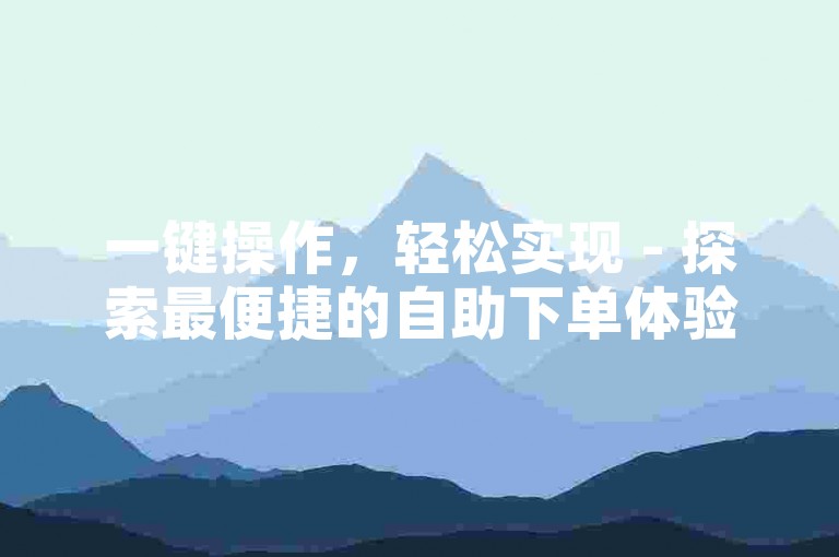 一键操作，轻松实现 - 探索最便捷的自助下单体验，尽在我们的专业平台。