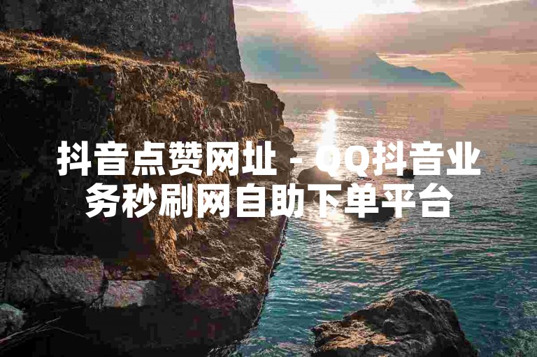 抖音点赞网址 - QQ抖音业务秒刷网自助下单平台