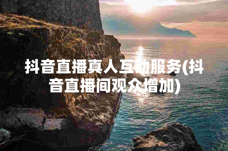 抖音直播真人互动服务(抖音直播间观众增加)