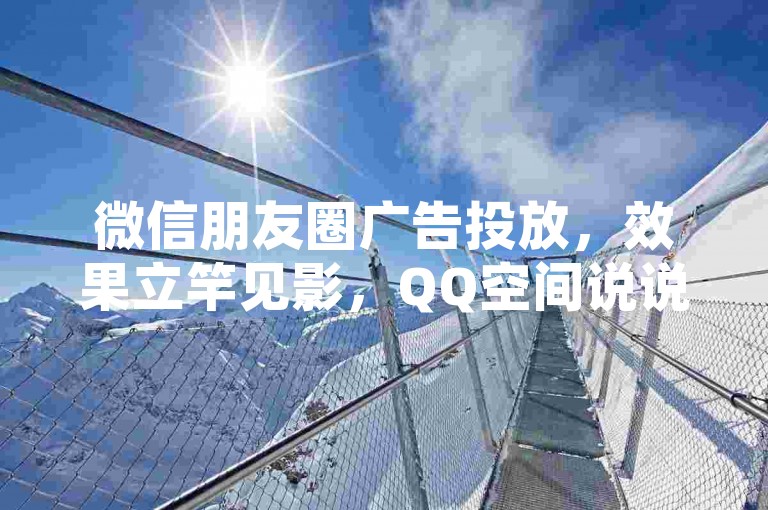 微信朋友圈广告投放，效果立竿见影，QQ空间说说点赞秒提升 - 淘宝优惠券群限时开放 - 抖音热门话题挑战赛参与攻略。
