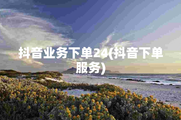 抖音业务下单24(抖音下单服务)