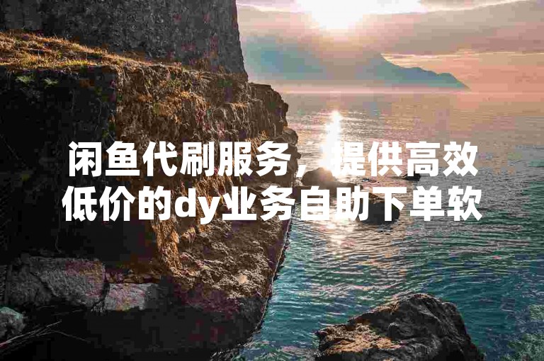 闲鱼代刷服务，提供高效低价的dy业务自助下单软件。