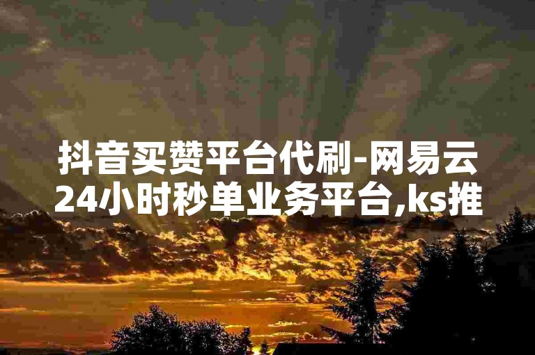 抖音买赞平台代刷-网易云24小时秒单业务平台,ks推广自助网站便宜