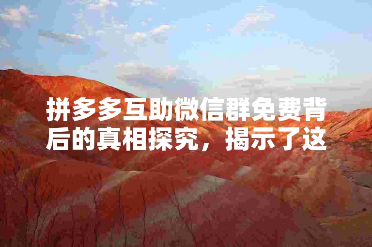 拼多多互助微信群免费背后的真相探究，揭示了这种看似无私帮助的表象下可能隐藏着复杂的利益链条和潜在的风险。