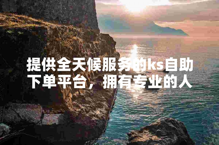 提供全天候服务的ks自助下单平台，拥有专业的人工点赞团队随时待命。