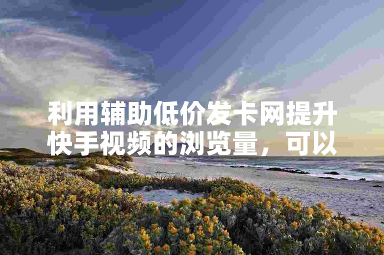 利用辅助低价发卡网提升快手视频的浏览量，可以有效增加内容的曝光度。