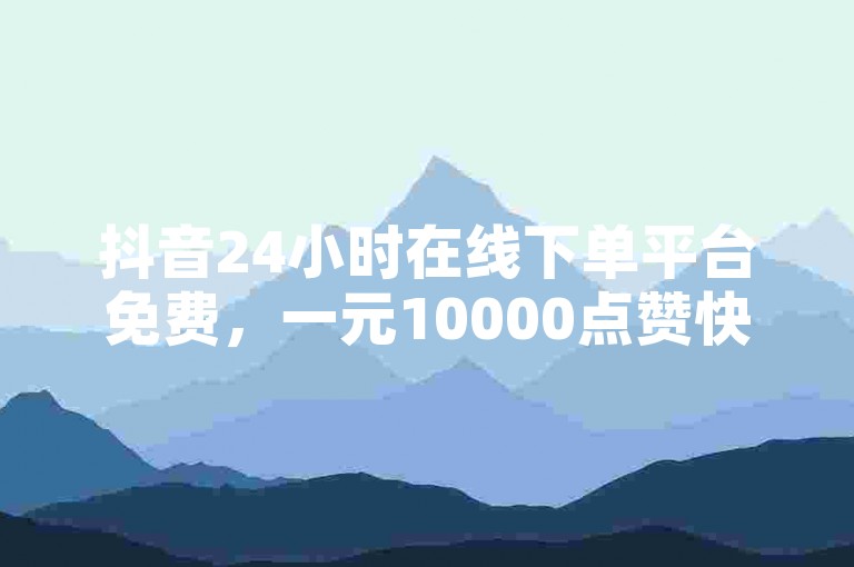 抖音24小时在线下单平台免费，一元10000点赞快手。