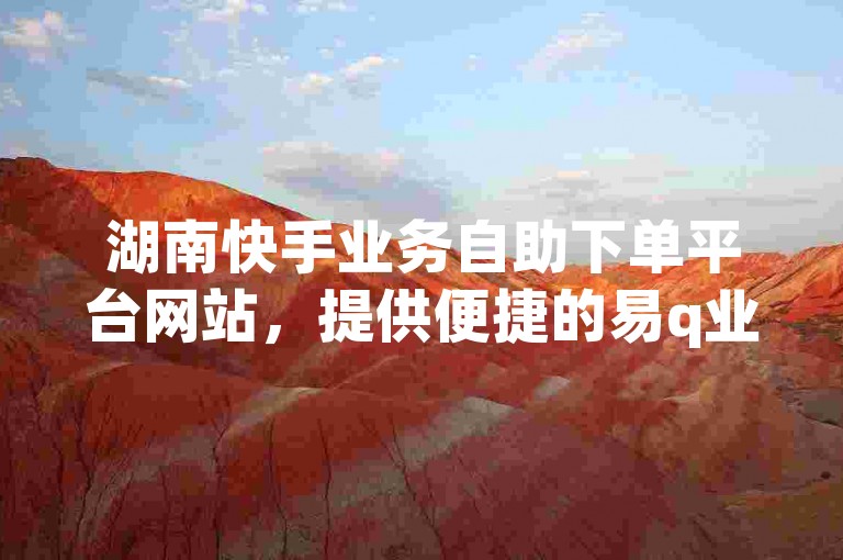 湖南快手业务自助下单平台网站，提供便捷的易q业务网自助服务。
