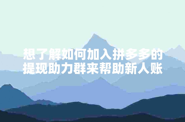 想了解如何加入拼多多的提现助力群来帮助新人账号吗？