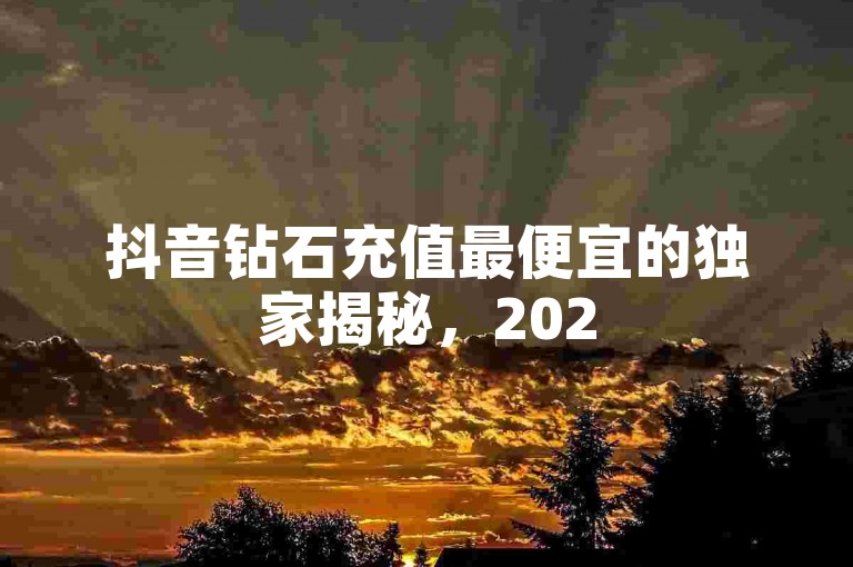 抖音钻石充值最便宜的独家揭秘，2025必学的抖音钻石充值最划算购买渠道！