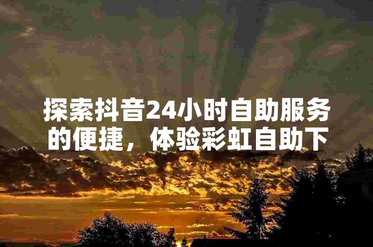 探索抖音24小时自助服务的便捷，体验彩虹自助下单的流畅与哔哩哔哩小号购买平台的高效。