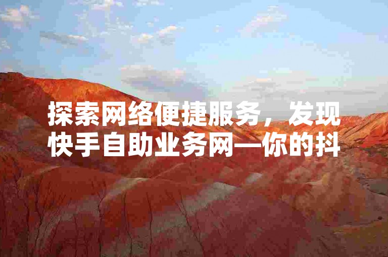 探索网络便捷服务，发现快手自助业务网—你的抖音卡盟首选，全网最低价稳定供应，哔哩哔哩业务轻松自助。
