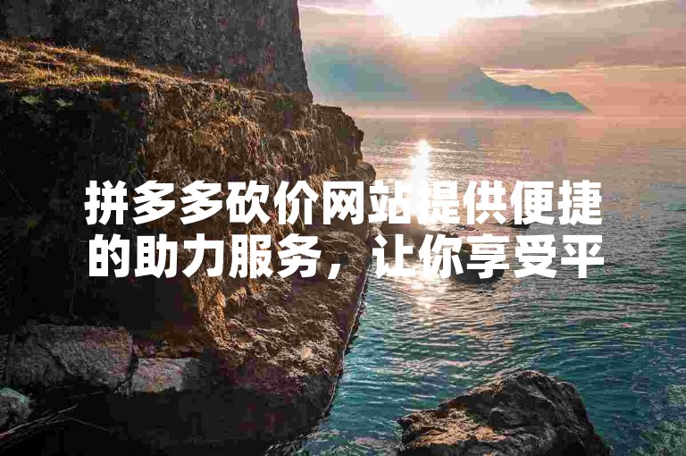 拼多多砍价网站提供便捷的助力服务，让你享受平台最低价。