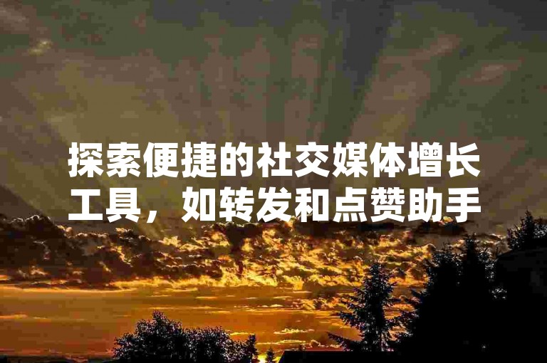 探索便捷的社交媒体增长工具，如转发和点赞助手app，助你轻松提升内容曝光度。