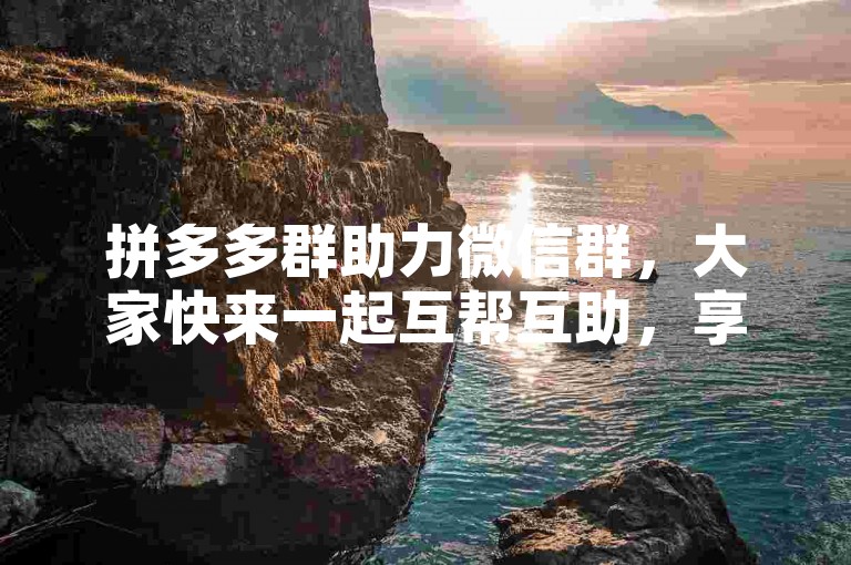 拼多多群助力微信群，大家快来一起互帮互助，享受拼单的乐趣吧！