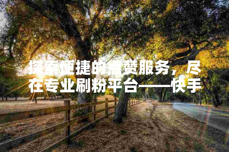 探索便捷的点赞服务，尽在专业刷粉平台——快手专属自助下单网站。