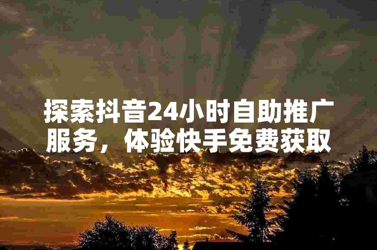 探索抖音24小时自助推广服务，体验快手免费获取一千播放量的便捷网站。
