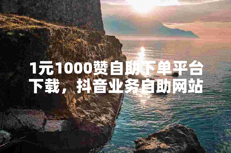 1元1000赞自助下单平台下载，抖音业务自助网站提供便捷的服务。