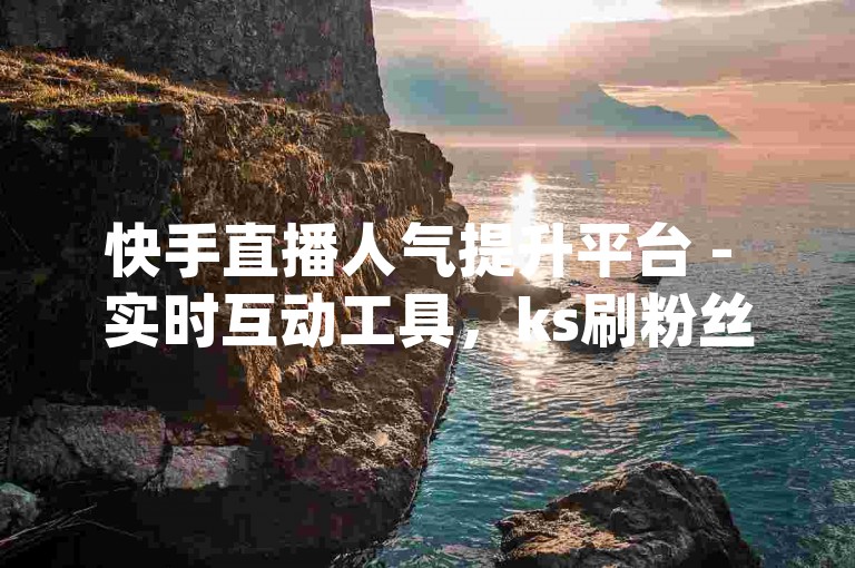 快手直播人气提升平台 - 实时互动工具，ks刷粉丝秒到服务，dy点赞自助快速上热门。