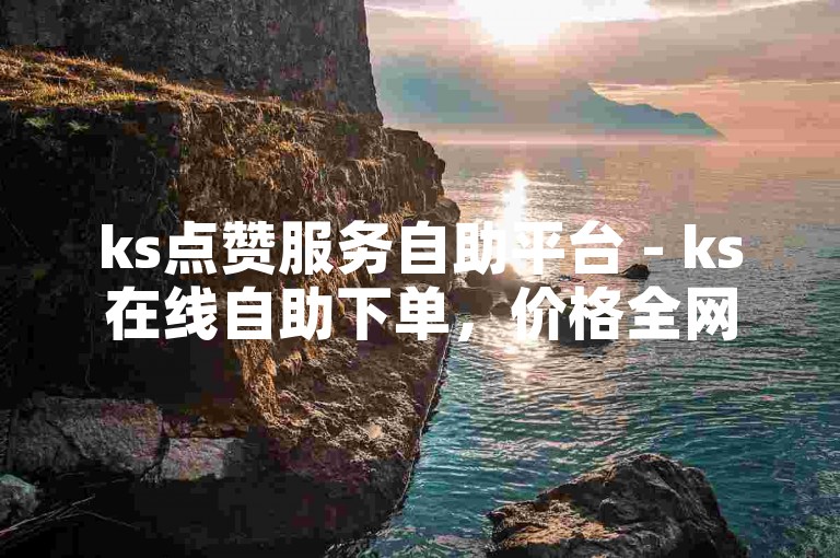 ks点赞服务自助平台 - ks在线自助下单，价格全网最低。