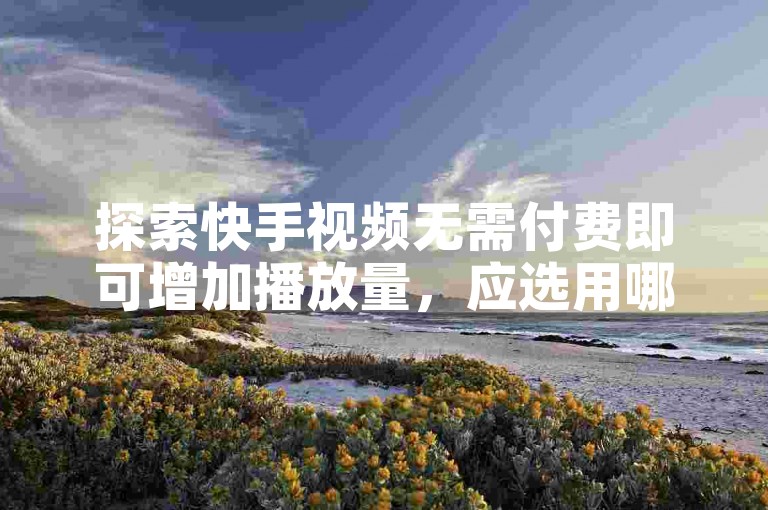 探索快手视频无需付费即可增加播放量，应选用哪款软件？（快手免费播放量提升攻略）