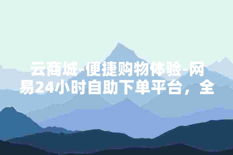 云商城-便捷购物体验-网易24小时自助下单平台，全天候快速响应服务。