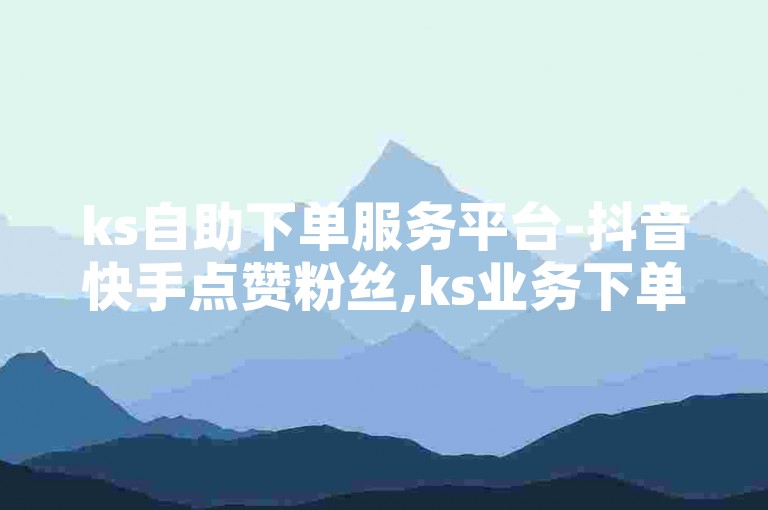 ks自助下单服务平台-抖音快手点赞粉丝,ks业务下单平台秒到账，为您提供便捷的服务体验。