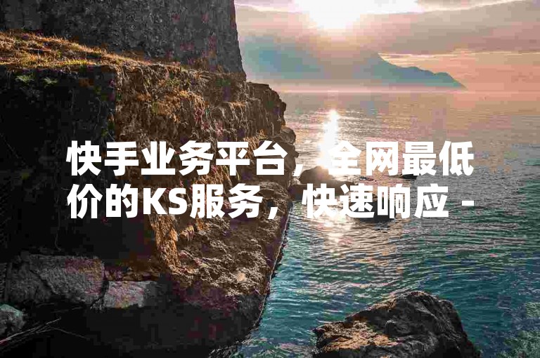 快手业务平台，全网最低价的KS服务，快速响应 - 卡盟排行榜前十强震撼登场！
