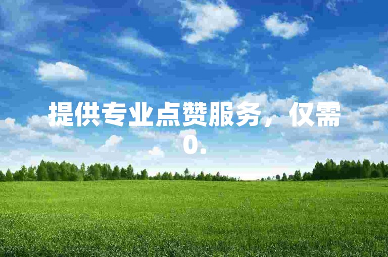 提供专业点赞服务，仅需0.5元即可获得100赞，全天候接受dy业务订单。