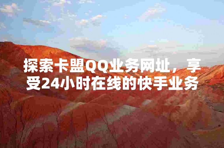 探索卡盟QQ业务网址，享受24小时在线的快手业务平台，轻松点赞下单，自助提升QQ说说赞和空间说说的热度。