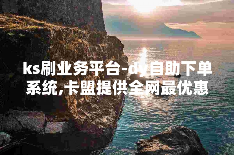 ks刷业务平台-dy自助下单系统,卡盟提供全网最优惠的价格和稳定的服务。