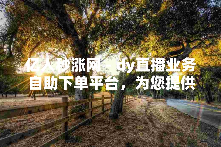 亿人秒涨网 - dy直播业务自助下单平台，为您提供便捷的在线服务。