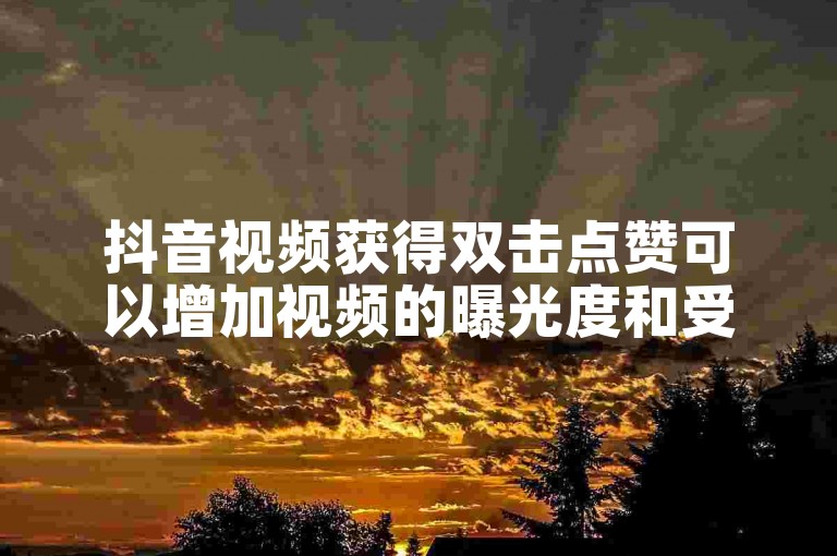 抖音视频获得双击点赞可以增加视频的曝光度和受欢迎程度。