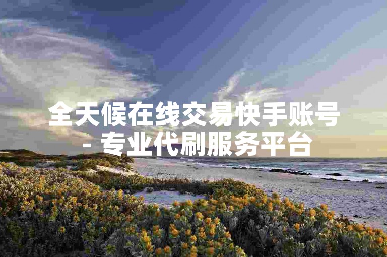 全天候在线交易快手账号 - 专业代刷服务平台