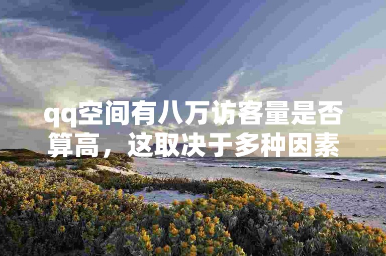 qq空间有八万访客量是否算高，这取决于多种因素，比如个人影响力、内容吸引力以及社交网络的广泛程度等。
