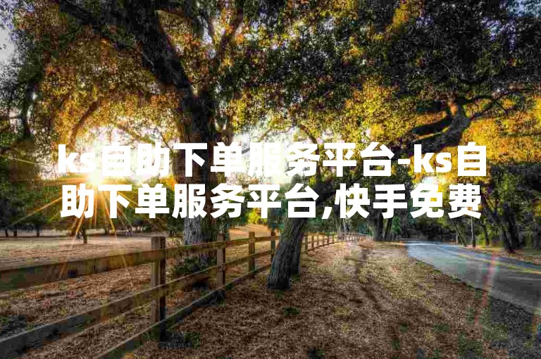 ks自助下单服务平台-ks自助下单服务平台,快手免费刷双击50