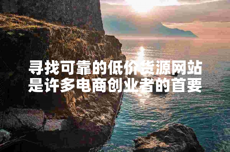 寻找可靠的低价货源网站是许多电商创业者的首要任务。
