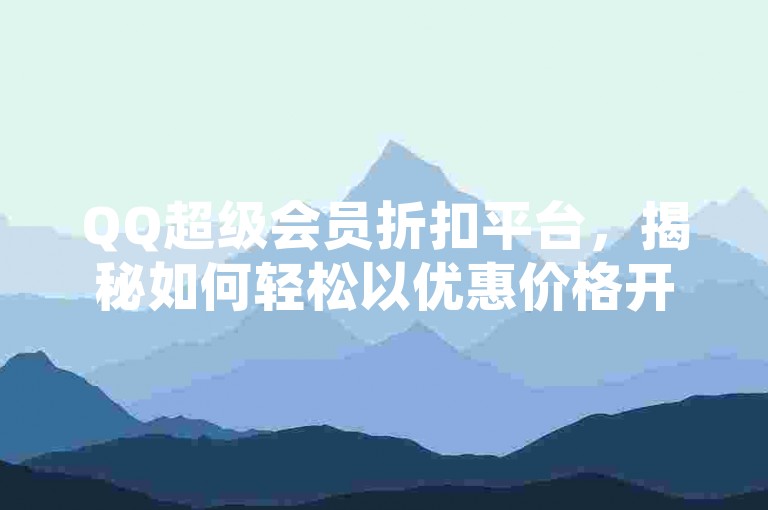 QQ超级会员折扣平台，揭秘如何轻松以优惠价格开通QQ超级会员？