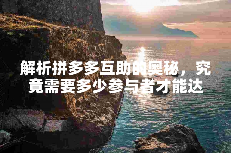 解析拼多多互助的奥秘，究竟需要多少参与者才能达成目标？