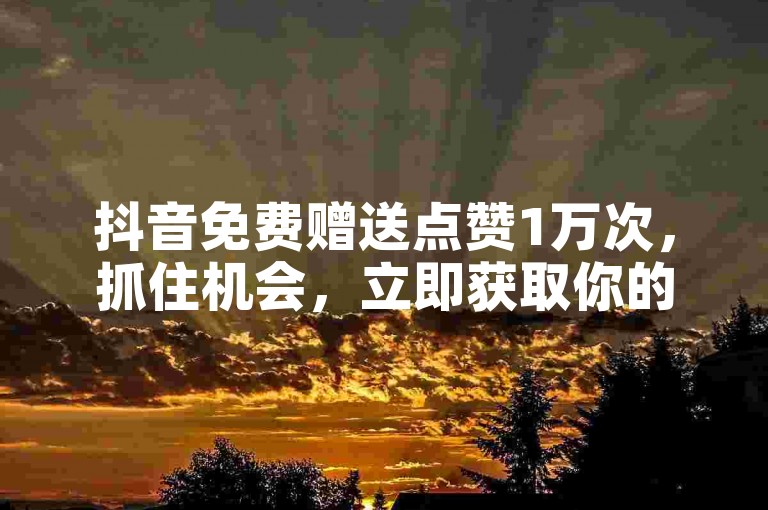 抖音免费赠送点赞1万次，抓住机会，立即获取你的1万个免费点赞！