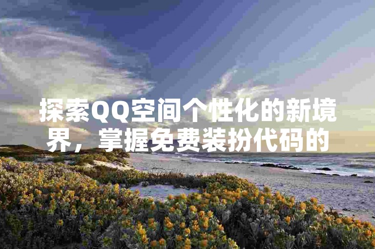探索QQ空间个性化的新境界，掌握免费装扮代码的获取技巧，让你的社交页面焕然一新。