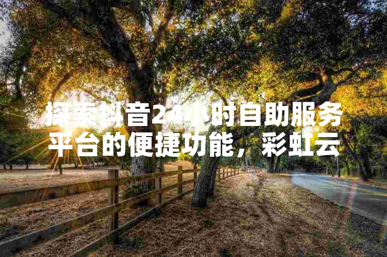 探索抖音24小时自助服务平台的便捷功能，彩虹云商城网站为您提供卡盟QQ业务最低价及秒赞服务。