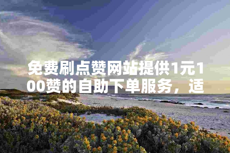 免费刷点赞网站提供1元100赞的自助下单服务，适用于快手等社交平台24小时自助推广。
