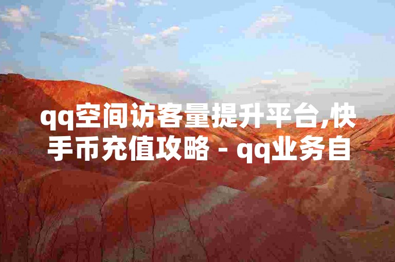 qq空间访客量提升平台,快手币充值攻略 - qq业务自助服务优惠多 - qq动态点赞秒刷网站